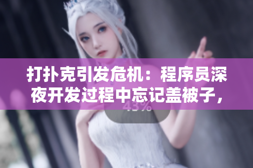 打撲克引發(fā)危機(jī)：程序員深夜開發(fā)過程中忘記蓋被子，導(dǎo)致劇烈搖床！