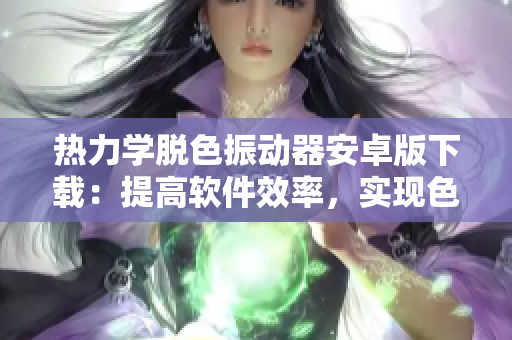 熱力學脫色振動器安卓版下載：提高軟件效率，實現(xiàn)色彩恢復(fù)