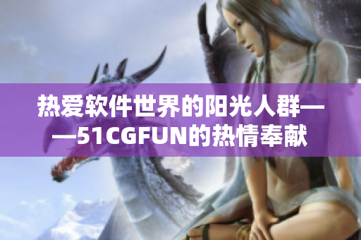 熱愛(ài)軟件世界的陽(yáng)光人群——51CGFUN的熱情奉獻(xiàn)