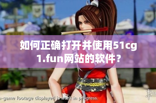 如何正確打開并使用51cg1.fun網(wǎng)站的軟件？