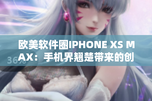 歐美軟件圈IPHONE XS MAX：手機(jī)界翹楚帶來的創(chuàng)新力量