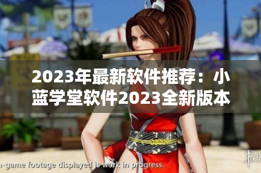 2023年最新軟件推薦：小藍學堂軟件2023全新版本功能全面升級