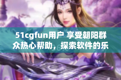 51cgfun用戶 享受朝陽群眾熱心幫助，探索軟件的樂趣