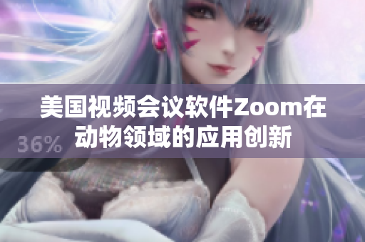 美國視頻會(huì)議軟件Zoom在動(dòng)物領(lǐng)域的應(yīng)用創(chuàng)新