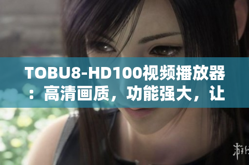 TOBU8-HD100視頻播放器：高清畫質(zhì)，功能強(qiáng)大，讓您暢享精彩軟件體驗(yàn)