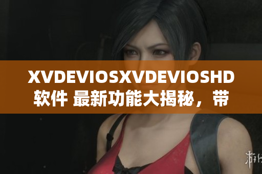 XVDEVIOSXVDEVIOSHD軟件 最新功能大揭秘，帶你探索其卓越性能
