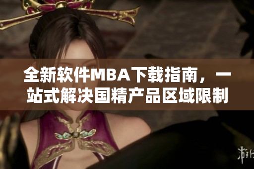 全新軟件MBA下載指南，一站式解決國(guó)精產(chǎn)品區(qū)域限制問(wèn)題