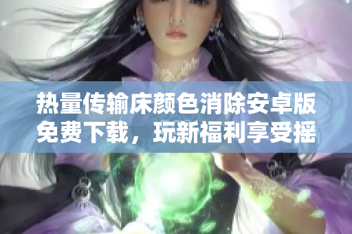 熱量傳輸床顏色消除安卓版免費下載，玩新福利享受搖床樂趣