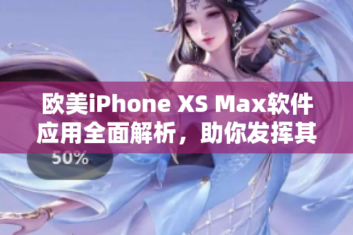 歐美iPhone XS Max軟件應(yīng)用全面解析，助你發(fā)揮其潛力