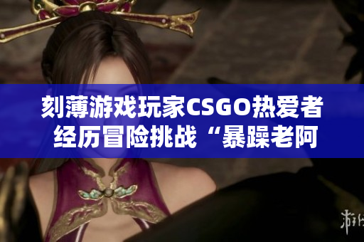 刻薄游戲玩家CSGO熱愛者 經歷冒險挑戰(zhàn)“暴躁老阿姨”的編程旅途