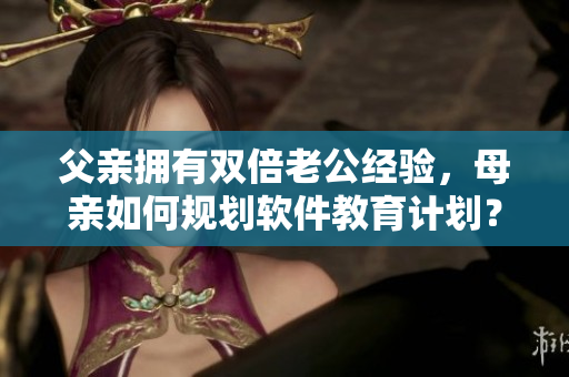 父親擁有雙倍老公經(jīng)驗，母親如何規(guī)劃軟件教育計劃？