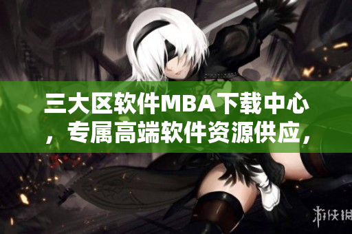 三大區(qū)軟件MBA下載中心，專屬高端軟件資源供應(yīng)，國際精品暢享