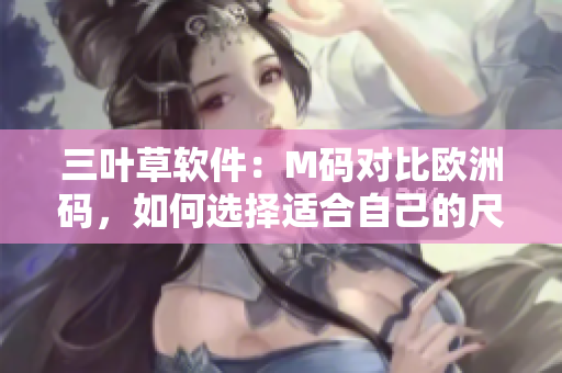 三葉草軟件：M碼對比歐洲碼，如何選擇適合自己的尺碼？