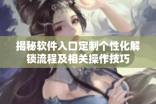 揭秘軟件入口定制個性化解鎖流程及相關(guān)操作技巧