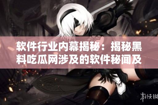軟件行業(yè)內(nèi)幕揭秘：揭秘黑料吃瓜網(wǎng)涉及的軟件秘聞及獨(dú)家報道