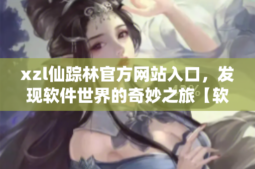 xzl仙蹤林官方網(wǎng)站入口，發(fā)現(xiàn)軟件世界的奇妙之旅【軟件探索專題】