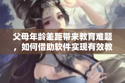 父母年齡差距帶來教育難題，如何借助軟件實現(xiàn)有效教育？