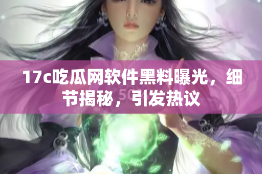 17c吃瓜網(wǎng)軟件黑料曝光，細(xì)節(jié)揭秘，引發(fā)熱議