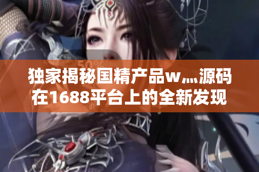 獨(dú)家揭秘國精產(chǎn)品w灬源碼在1688平臺上的全新發(fā)現(xiàn)