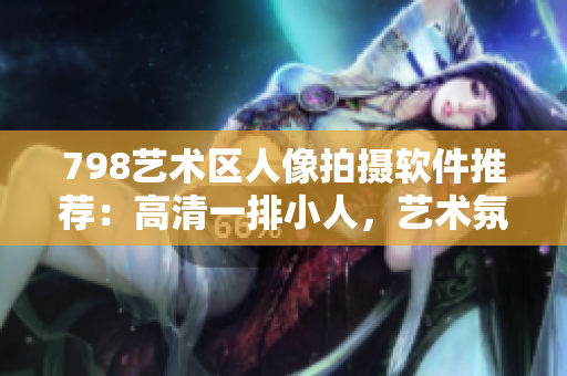 798藝術(shù)區(qū)人像拍攝軟件推薦：高清一排小人，藝術(shù)氛圍盡顯