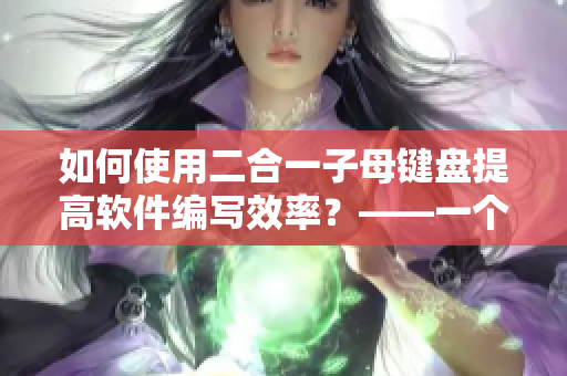 如何使用二合一子母鍵盤提高軟件編寫效率？——一個軟件編輯的經(jīng)驗分享