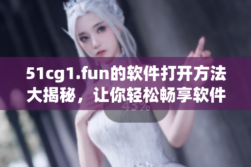 51cg1.fun的軟件打開(kāi)方法大揭秘，讓你輕松暢享軟件樂(lè)趣