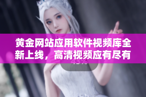 黃金網(wǎng)站應用軟件視頻庫全新上線，高清視頻應有盡有