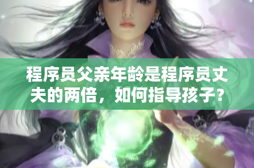 程序員父親年齡是程序員丈夫的兩倍，如何指導(dǎo)孩子？