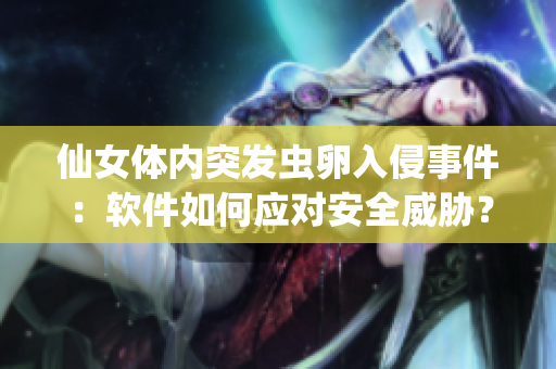 仙女體內(nèi)突發(fā)蟲卵入侵事件：軟件如何應(yīng)對安全威脅？