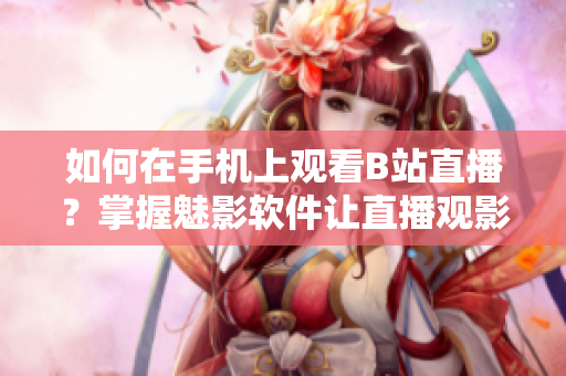 如何在手機上觀看B站直播？掌握魅影軟件讓直播觀影更便捷