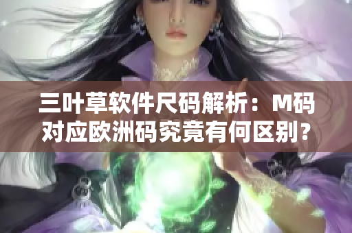 三葉草軟件尺碼解析：M碼對(duì)應(yīng)歐洲碼究竟有何區(qū)別？