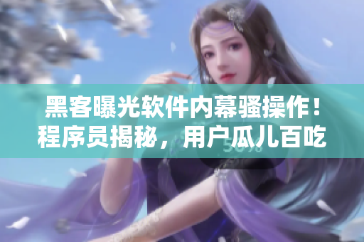 黑客曝光軟件內(nèi)幕騷操作！程序員揭秘，用戶瓜兒百吃不厭