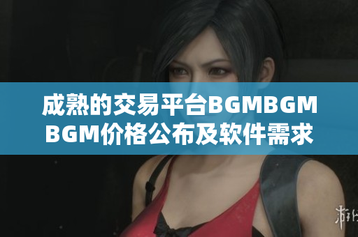 成熟的交易平臺(tái)BGMBGMBGM價(jià)格公布及軟件需求分析