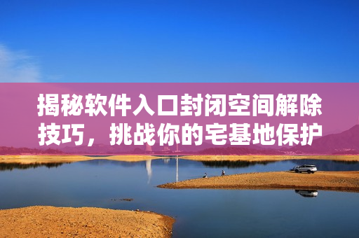 揭秘軟件入口封閉空間解除技巧，挑戰(zhàn)你的宅基地保護密碼