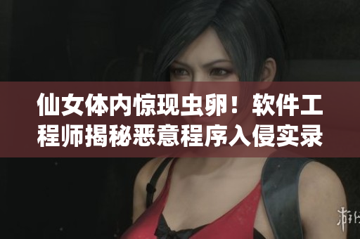 仙女體內(nèi)驚現(xiàn)蟲(chóng)卵！軟件工程師揭秘惡意程序入侵實(shí)錄