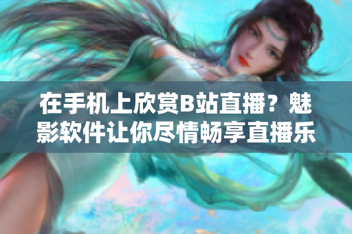 在手機(jī)上欣賞B站直播？魅影軟件讓你盡情暢享直播樂趣