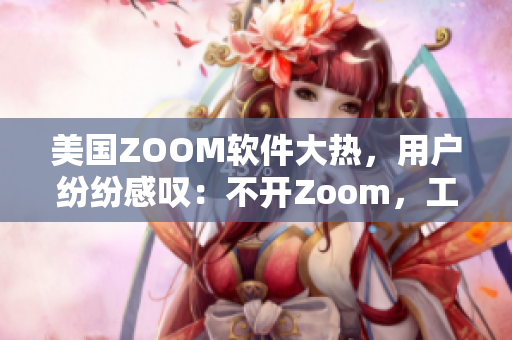 美國(guó)ZOOM軟件大熱，用戶(hù)紛紛感嘆：不開(kāi)Zoom，工作難完成