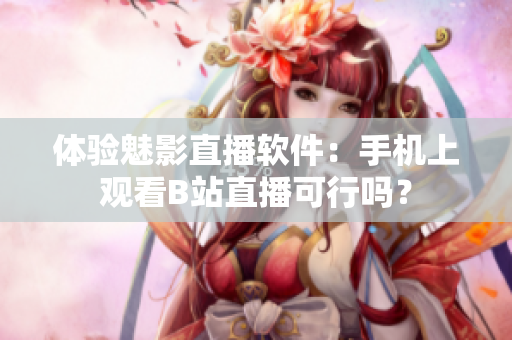 體驗(yàn)魅影直播軟件：手機(jī)上觀看B站直播可行嗎？