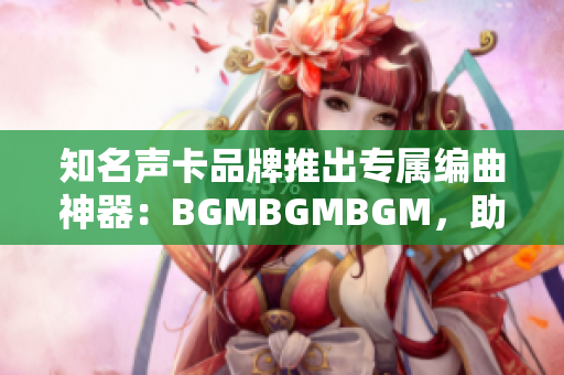 知名聲卡品牌推出專屬編曲神器：BGMBGMBGM，助你打造完美音樂軟件