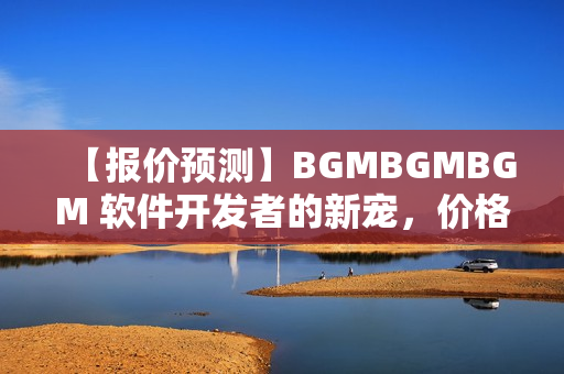 【報(bào)價(jià)預(yù)測(cè)】BGMBGMBGM 軟件開(kāi)發(fā)者的新寵，價(jià)格如何？