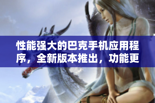 性能強(qiáng)大的巴克手機(jī)應(yīng)用程序，全新版本推出，功能更加強(qiáng)大