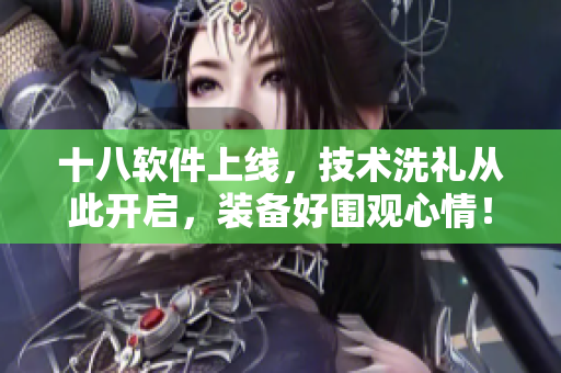 十八軟件上線，技術(shù)洗禮從此開啟，裝備好圍觀心情！