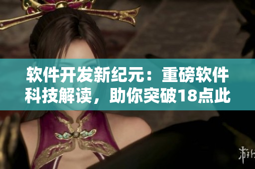 軟件開(kāi)發(fā)新紀(jì)元：重磅軟件科技解讀，助你突破18點(diǎn)此