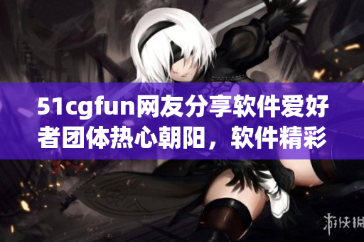 51cgfun網友分享軟件愛好者團體熱心朝陽，軟件精彩互動開發(fā)篇