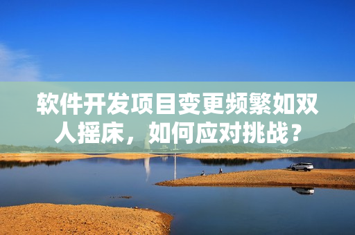 軟件開發(fā)項目變更頻繁如雙人搖床，如何應對挑戰(zhàn)？