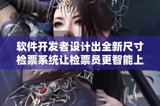 軟件開發(fā)者設(shè)計(jì)出全新尺寸檢票系統(tǒng)讓檢票員更智能上車