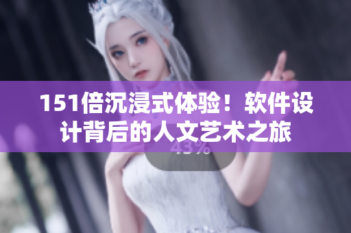 151倍沉浸式體驗(yàn)！軟件設(shè)計(jì)背后的人文藝術(shù)之旅