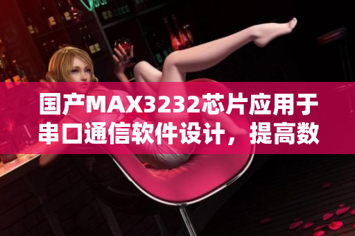 國(guó)產(chǎn)MAX3232芯片應(yīng)用于串口通信軟件設(shè)計(jì)，提高數(shù)據(jù)傳輸效率