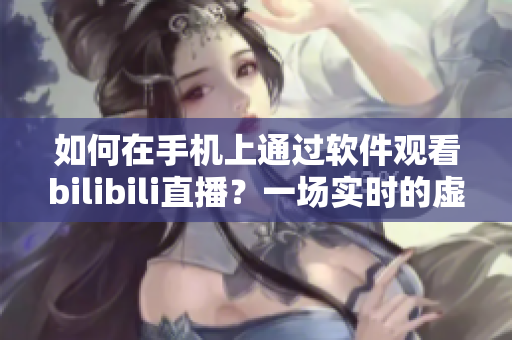 如何在手機上通過軟件觀看bilibili直播？一場實時的虛擬體驗！