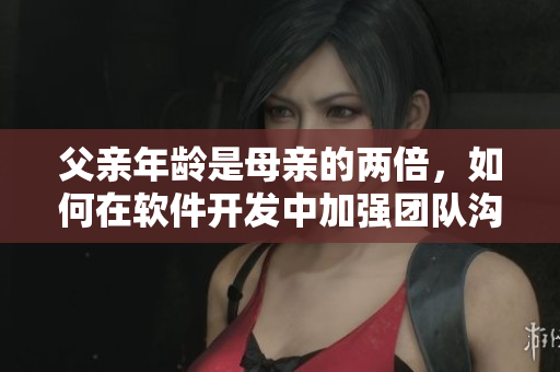 父親年齡是母親的兩倍，如何在軟件開發(fā)中加強(qiáng)團(tuán)隊(duì)溝通與協(xié)作？